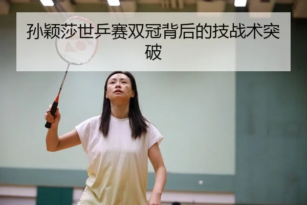孙颖莎世乒赛双冠背后的技战术突破