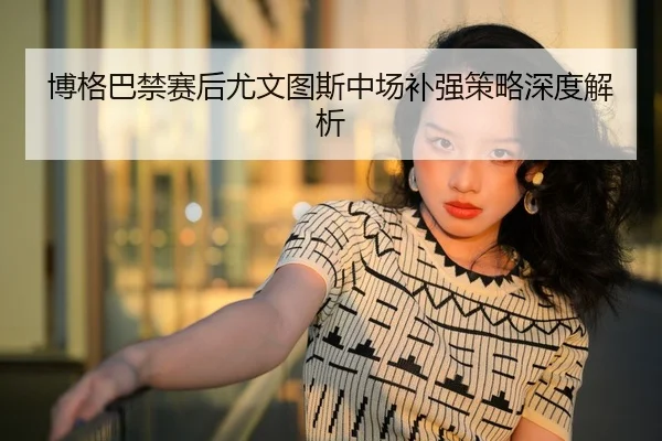 博格巴禁赛后尤文图斯中场补强策略深度解析